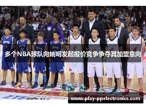 多个NBA球队向姚明发起报价竞争争夺其加盟意向