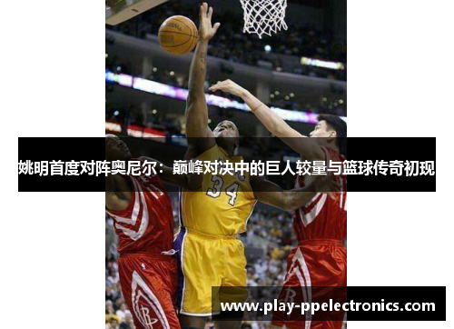 姚明首度对阵奥尼尔：巅峰对决中的巨人较量与篮球传奇初现