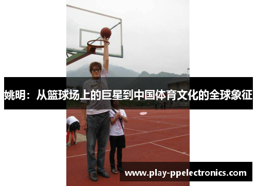 姚明：从篮球场上的巨星到中国体育文化的全球象征