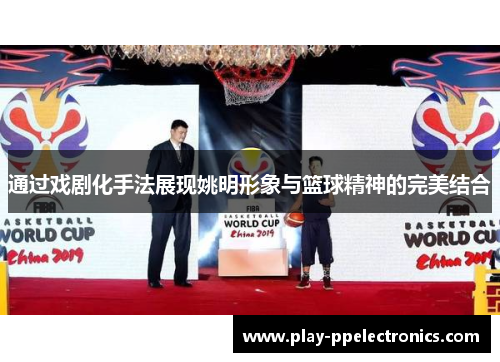 通过戏剧化手法展现姚明形象与篮球精神的完美结合