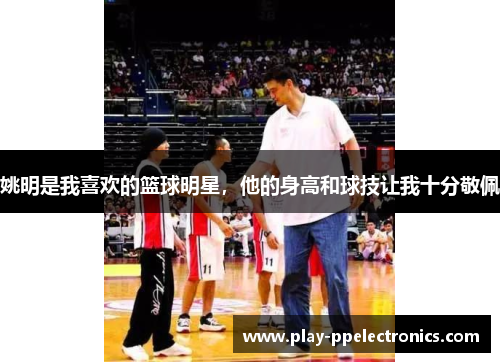姚明是我喜欢的篮球明星，他的身高和球技让我十分敬佩