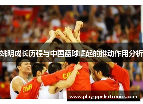 姚明成长历程与中国篮球崛起的推动作用分析