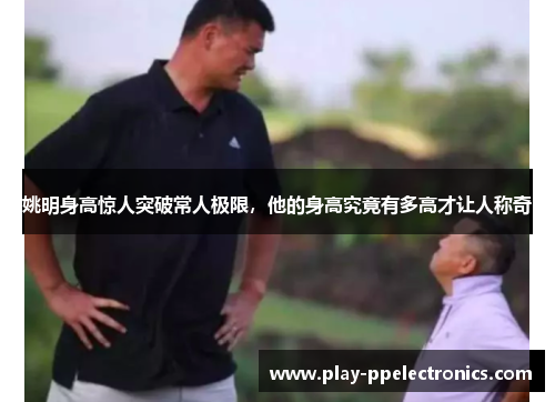 姚明身高惊人突破常人极限，他的身高究竟有多高才让人称奇
