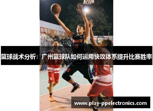 篮球战术分析：广州篮球队如何运用快攻体系提升比赛胜率