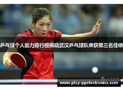 乒乓球个人能力排行榜揭晓武汉乒乓球队荣获第三名佳绩