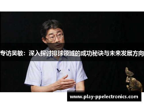 专访吴敏：深入探讨排球领域的成功秘诀与未来发展方向