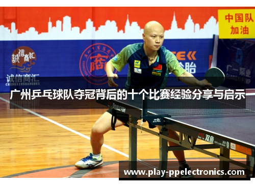 广州乒乓球队夺冠背后的十个比赛经验分享与启示