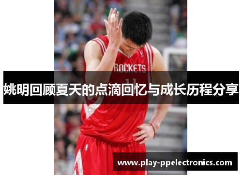 姚明回顾夏天的点滴回忆与成长历程分享