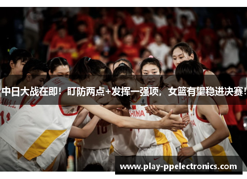 中日大战在即！盯防两点+发挥一强项，女篮有望稳进决赛！
