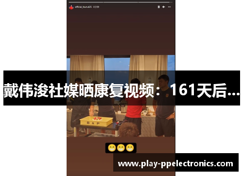 戴伟浚社媒晒康复视频：161天后...