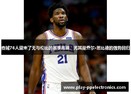 费城76人迎来了无与伦比的赛季高潮，尤其是乔尔·恩比德的强势回归