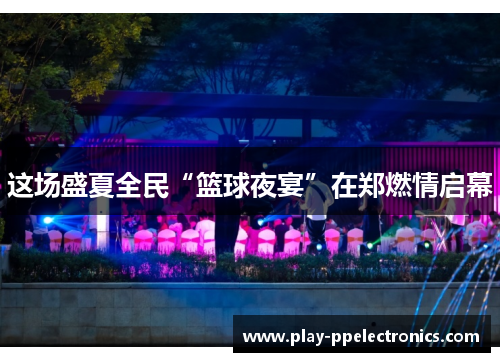 这场盛夏全民“篮球夜宴”在郑燃情启幕