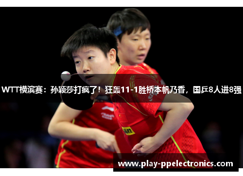 WTT横滨赛：孙颖莎打疯了！狂轰11-1胜桥本帆乃香，国乒8人进8强